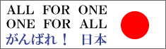 ALL FOR ONE、ONE FOR ALL　がんばれ！ 日本