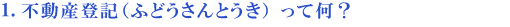 1.不動産登記(ふどうさんとうき)って何?