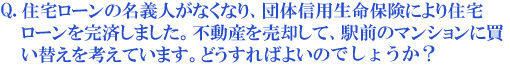 住宅ローンの名義人が亡くなり、団体信用生命保険により住宅ローンを完済しました。不動産を売却して、駅前のマンションに買い替えを考えています。どうすればよいのでしょうか?