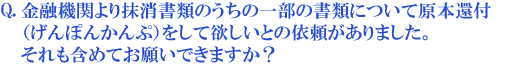 金融機関より抹消書類のうちの一部の書類について原本還付(げんぽんかんぷ)をして欲しいとの依頼がありました。それも含めてお願いできますか?