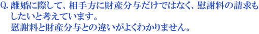 離婚に際して、相手方に財産分与だけではなく、慰謝料の請求もしたいと考えています。慰謝料と財産分与との違いがよくわかりません。