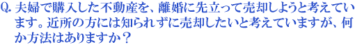 夫婦で購入した不動産を、離婚に先立って売却しようと考えています。近所の方には知られずに売却したいと考えていますが、何か方法はありますか?